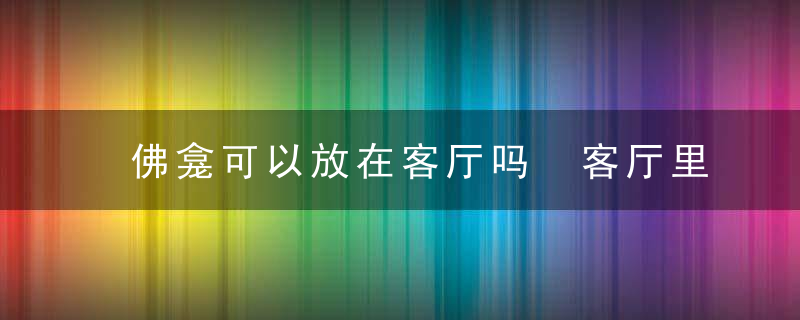 佛龛可以放在客厅吗 客厅里能不能摆放佛龛